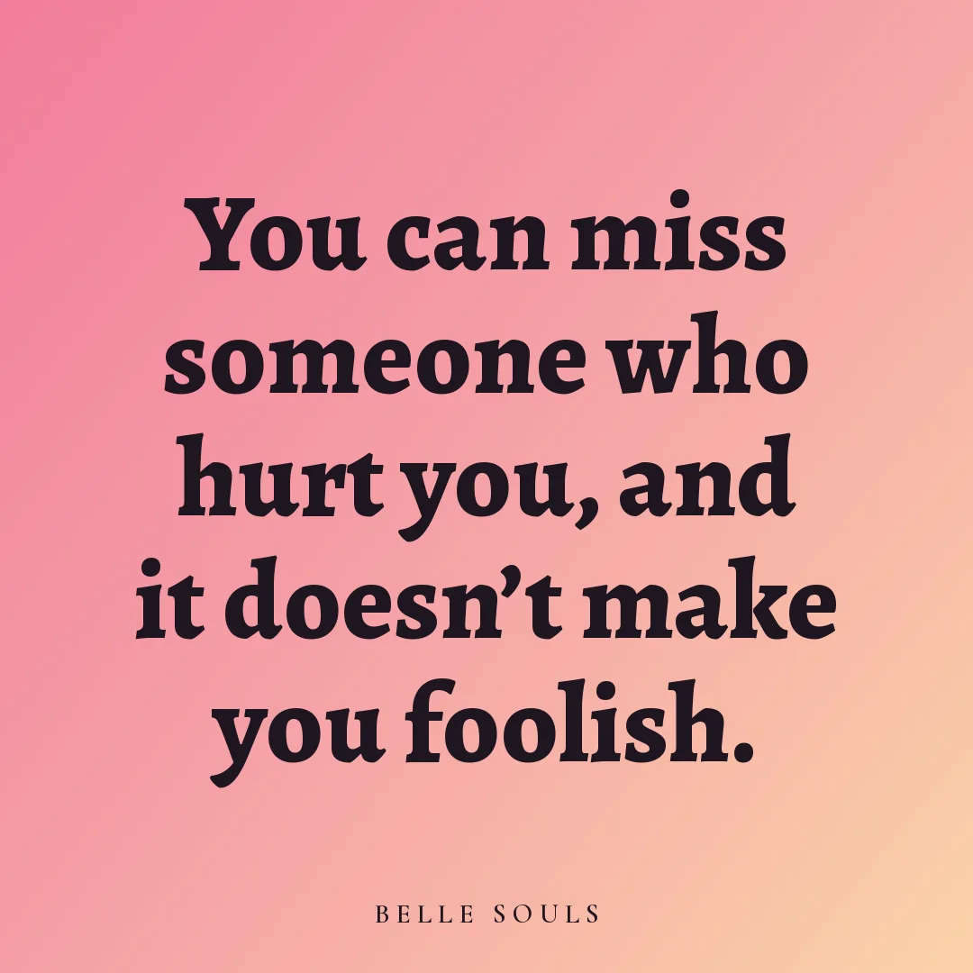 You can miss someone who hurt you, and it doesn't make you foolish.