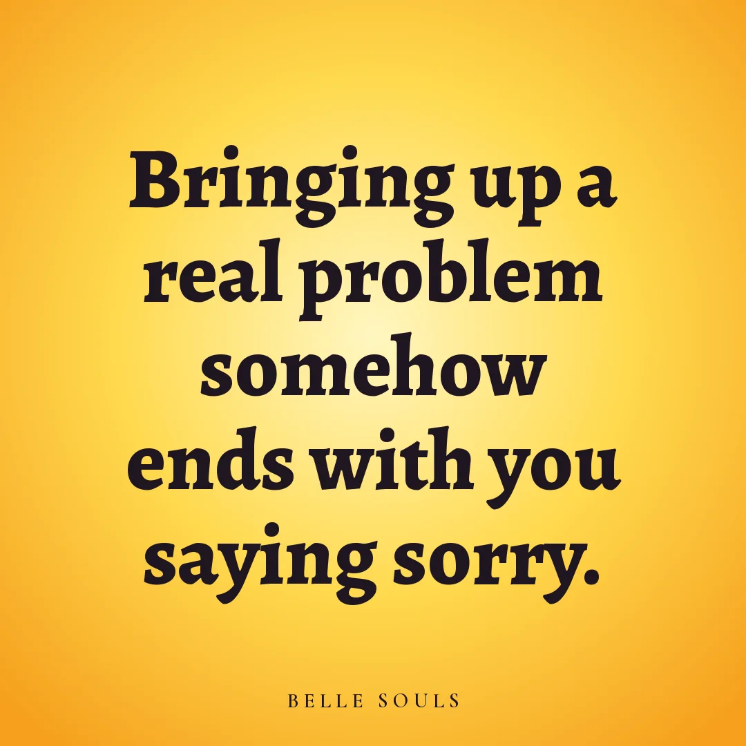 Bringing up a real problem somehow ends with you saying sorry.