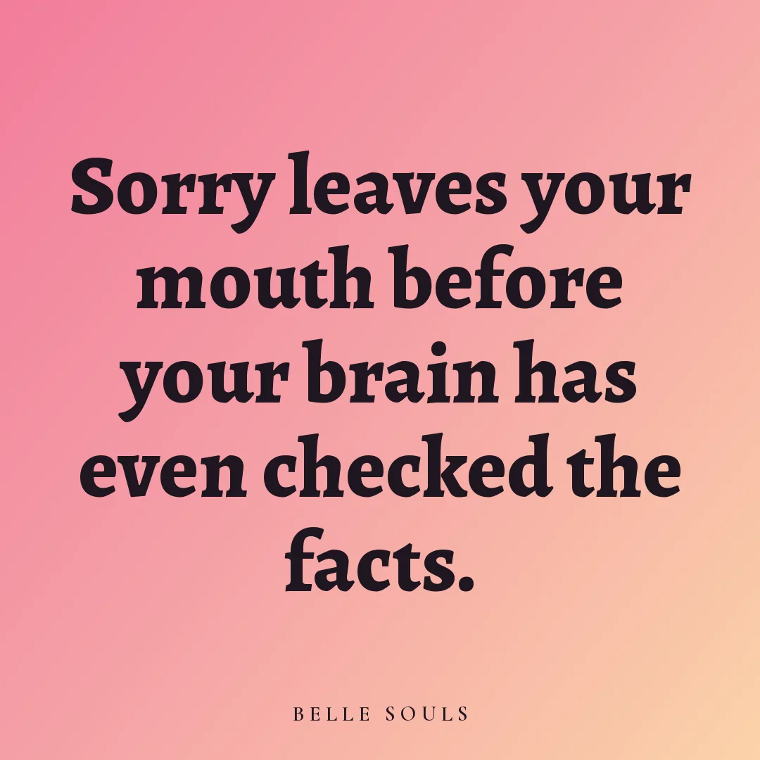 Sorry leaves your mouth before your brain has even checked the facts.