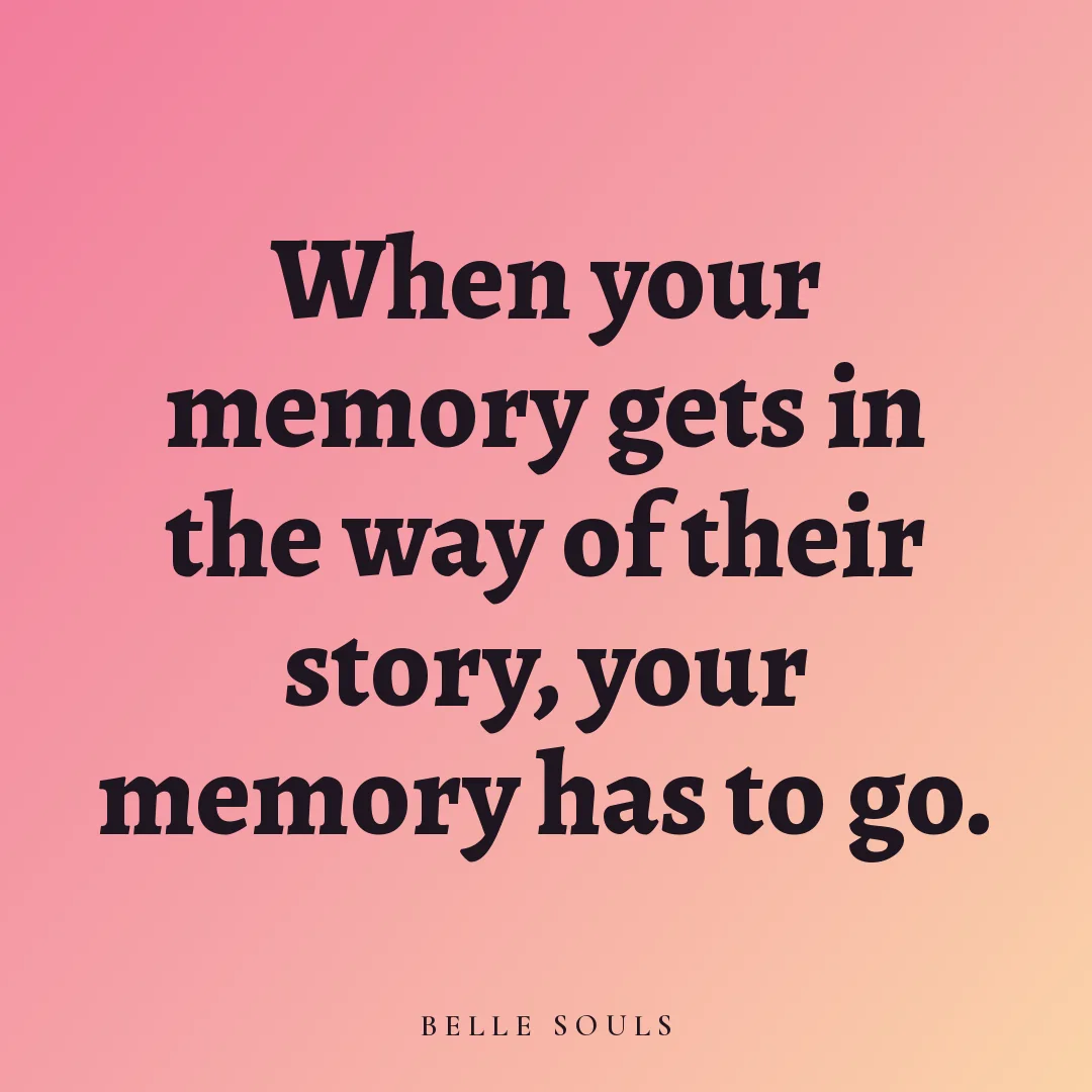 When your memory gets in the way of their story, your memory has to go.