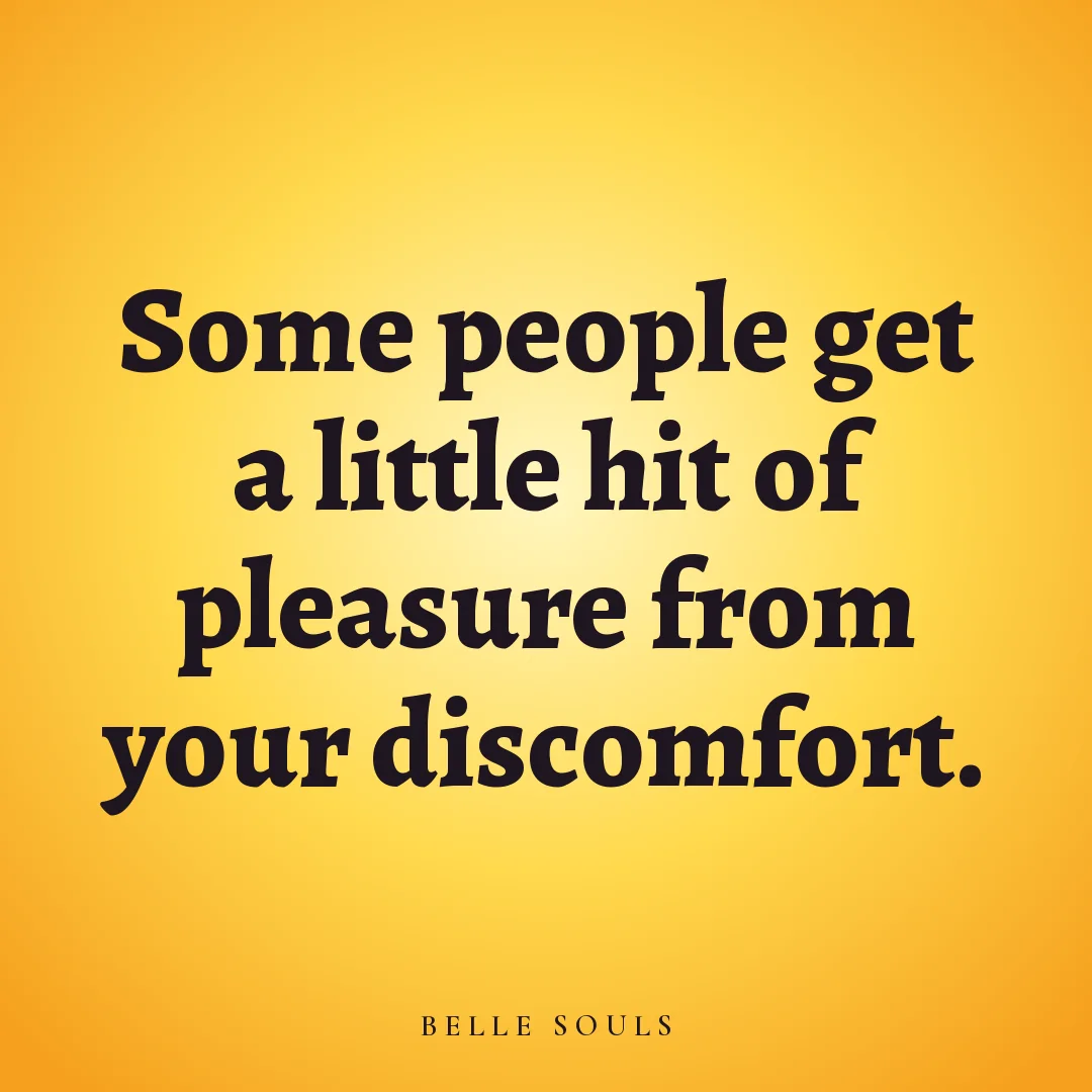 Some people get a little hit of pleasure from your discomfort.