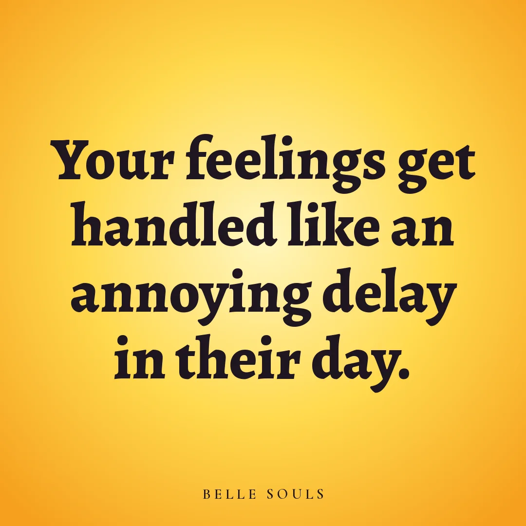 Your feelings get handled like an annoying delay in their day.