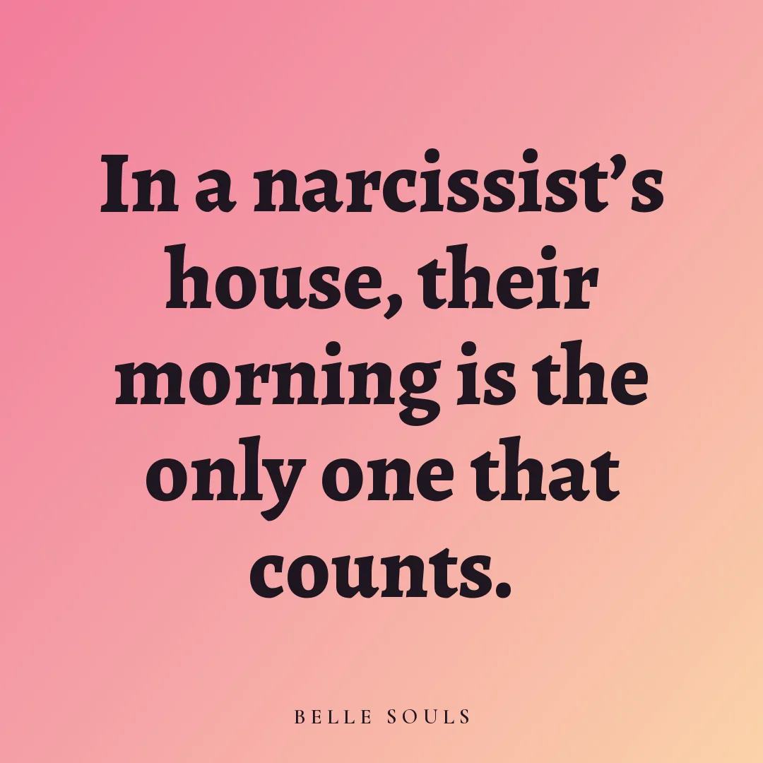 In a narcissist's house, their morning is the only one that counts.