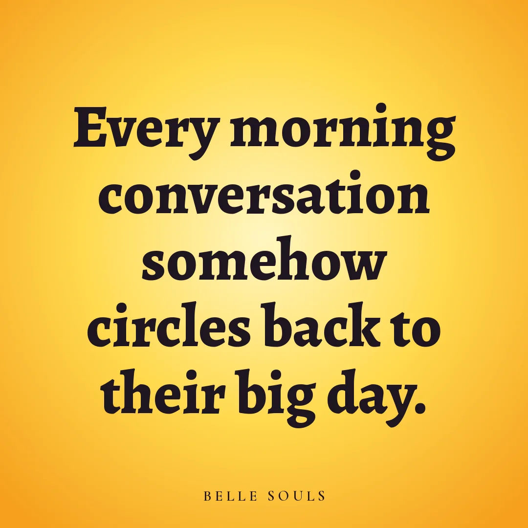 Every morning conversation somehow circles back to their big day.