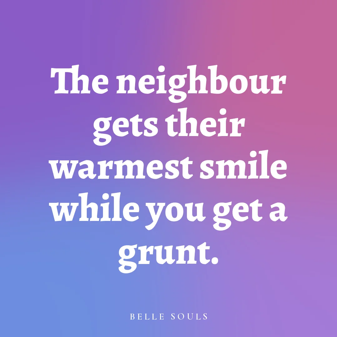 The neighbour gets their warmest smile while you get a grunt.
