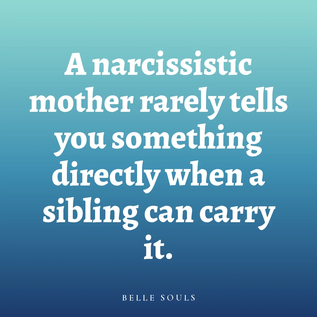 A narcissistic mother rarely tells you something directly when a sibling can carry it.