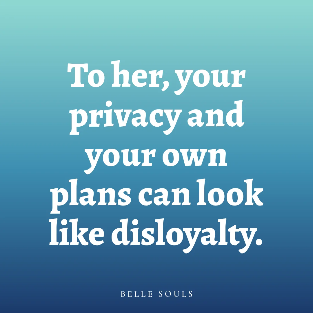 To her, your privacy and your own plans can look like disloyalty.