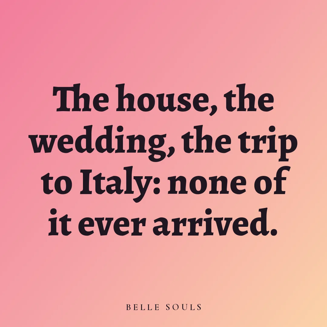 The house, the wedding, the trip to Italy: none of it ever arrived.