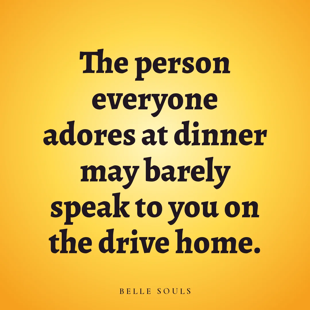 The person everyone adores at dinner may barely speak to you on the drive home.