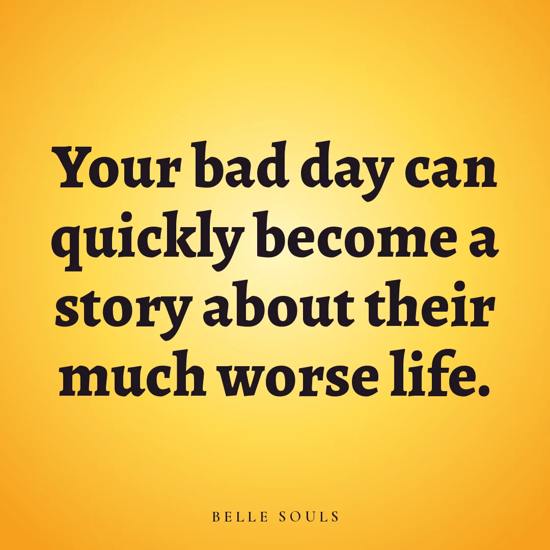 Your bad day can quickly become a story about their much worse life.