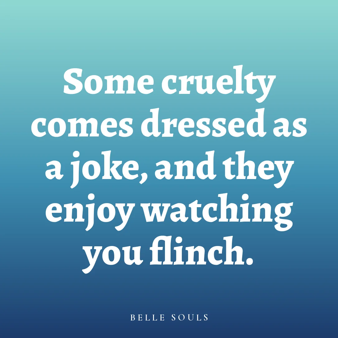 Some cruelty comes dressed as a joke, and they enjoy watching you flinch.