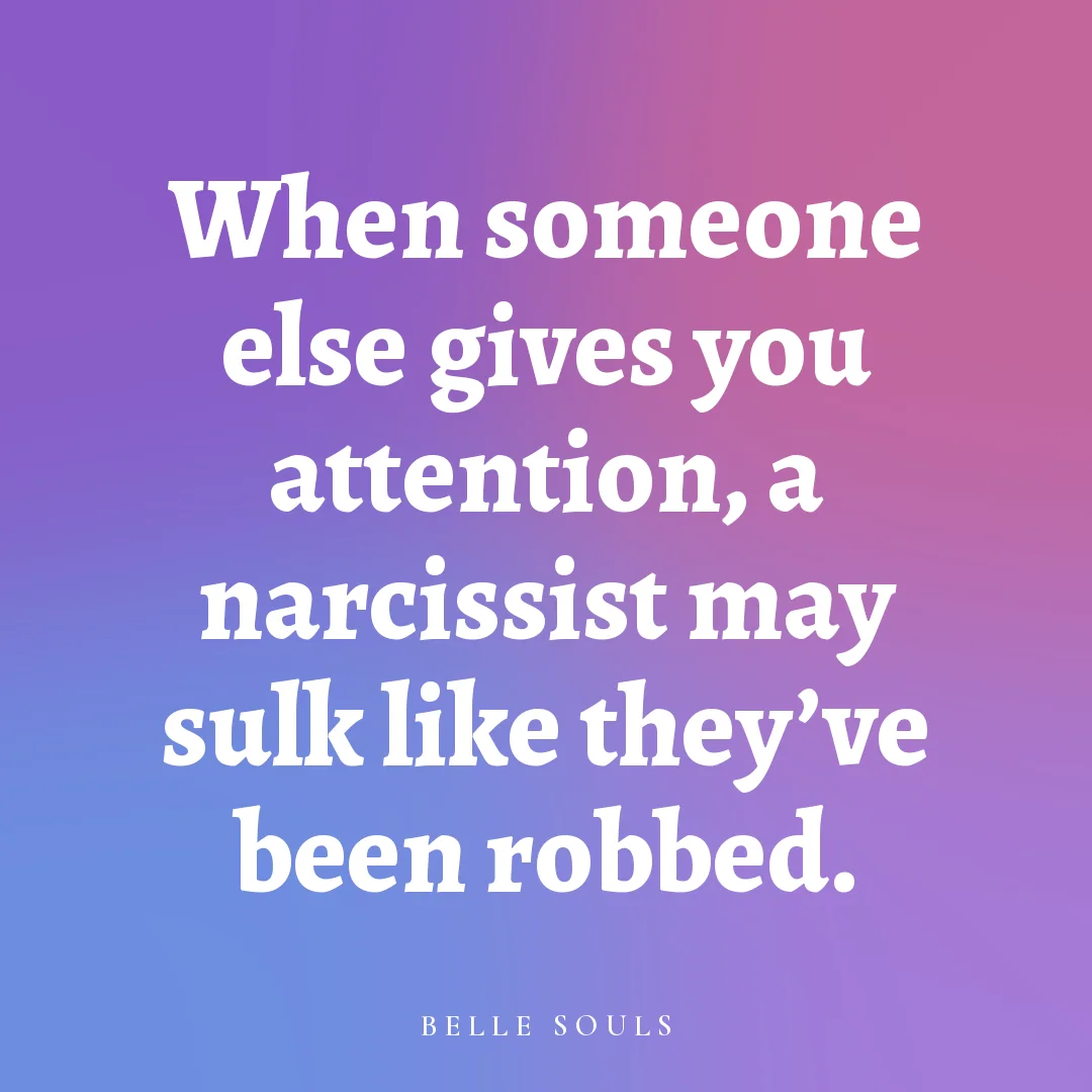 When someone else gives you attention, a narcissist may sulk like they've been robbed.