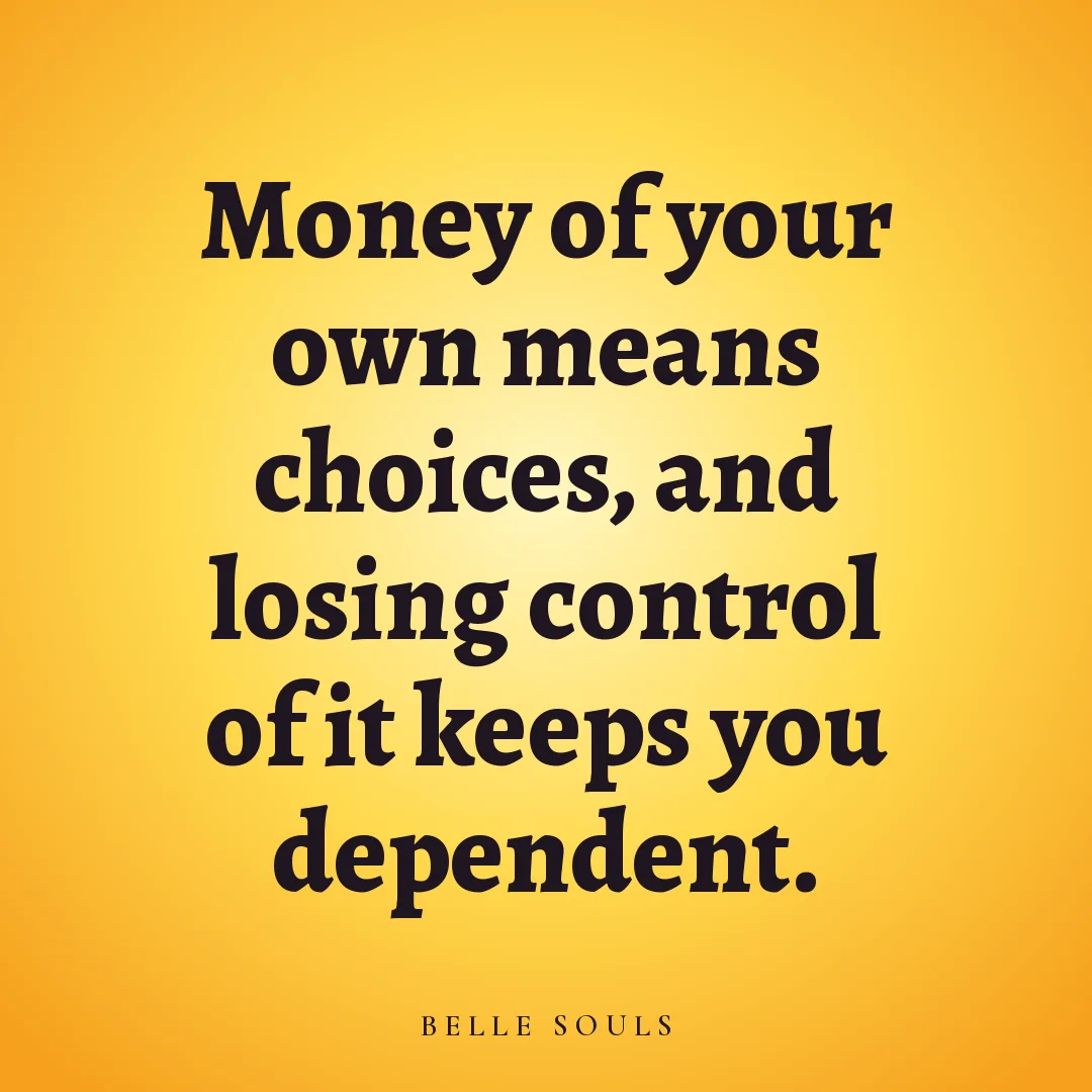 Money of your own means choices, and losing control of it keeps you dependent.