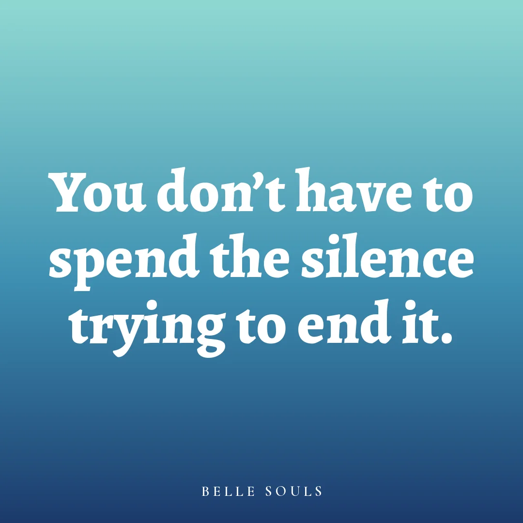 You don't have to spend the silence trying to end it.
