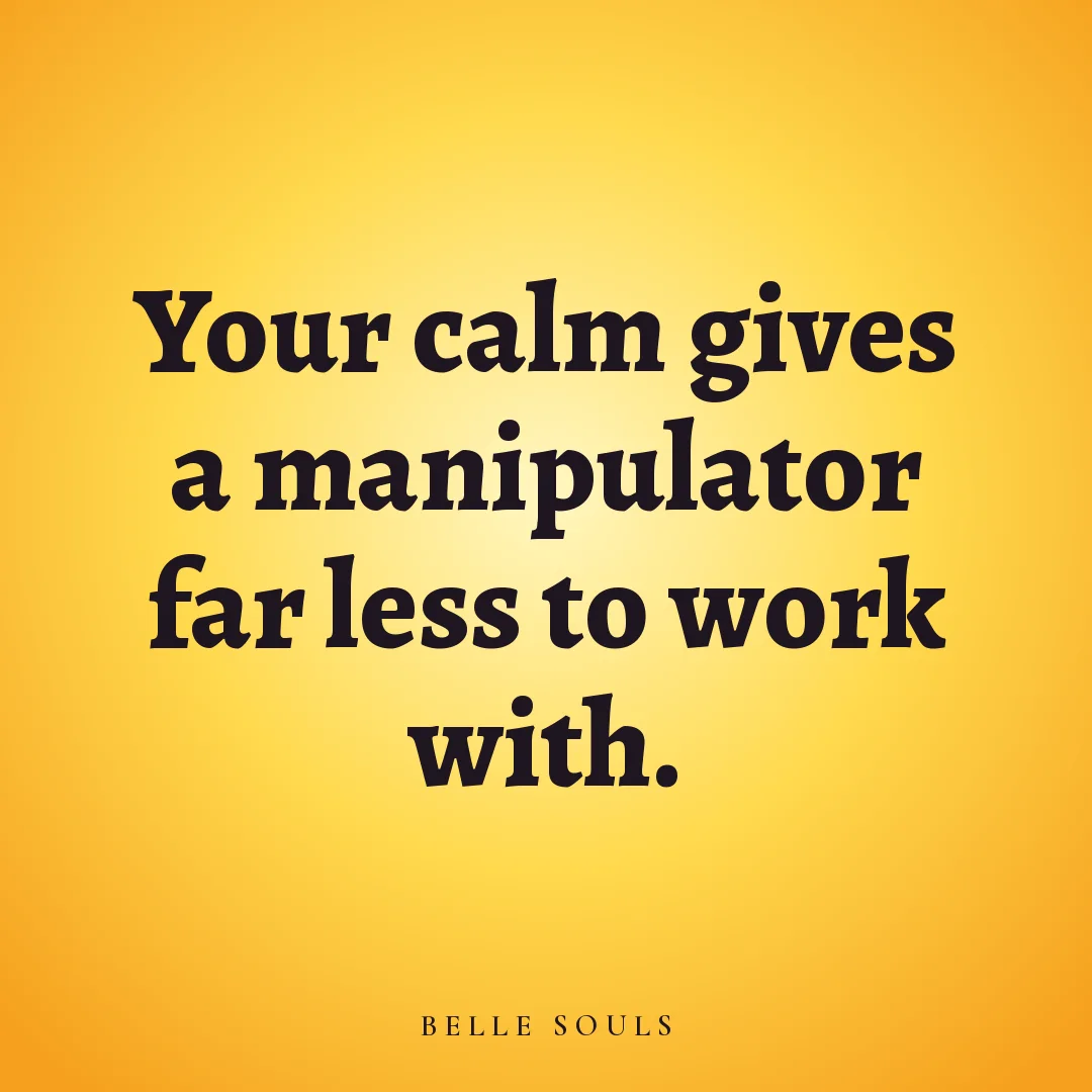 Your calm gives a manipulator far less to work with.