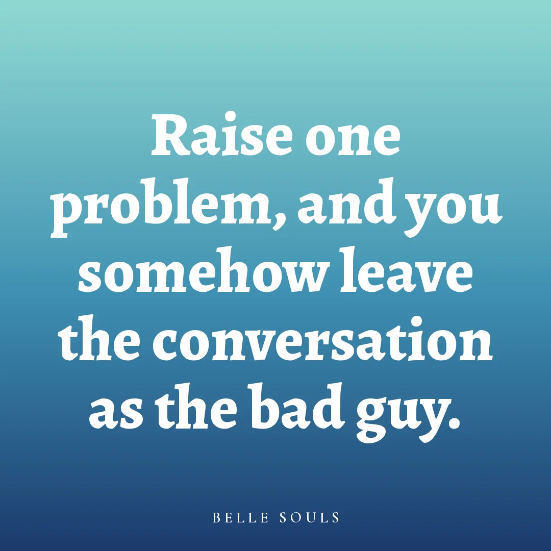 Raise one problem, and you somehow leave the conversation as the bad guy.
