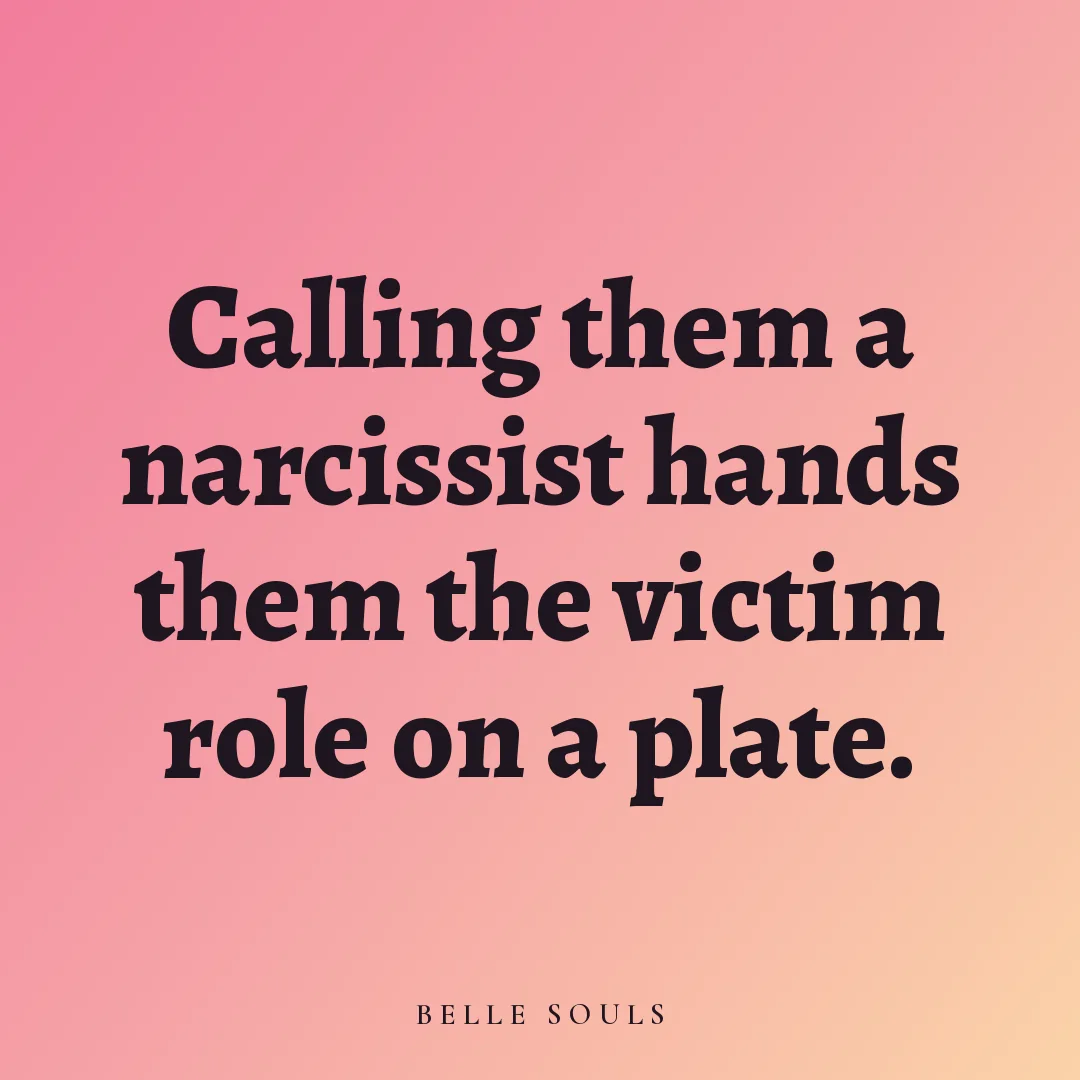 Calling them a narcissist hands them the victim role on a plate.