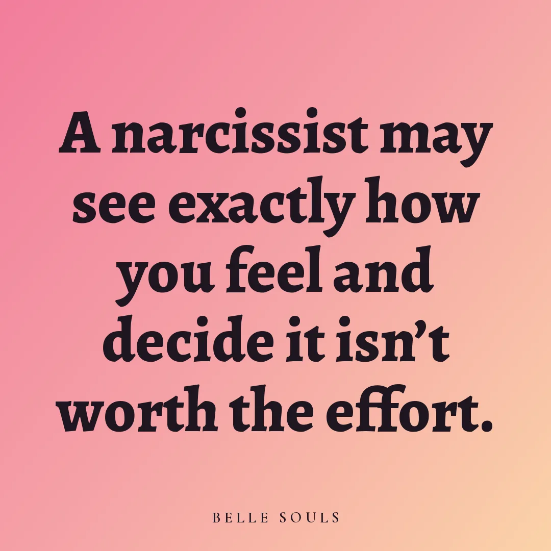 A narcissist may see exactly how you feel and decide it isn't worth the effort.