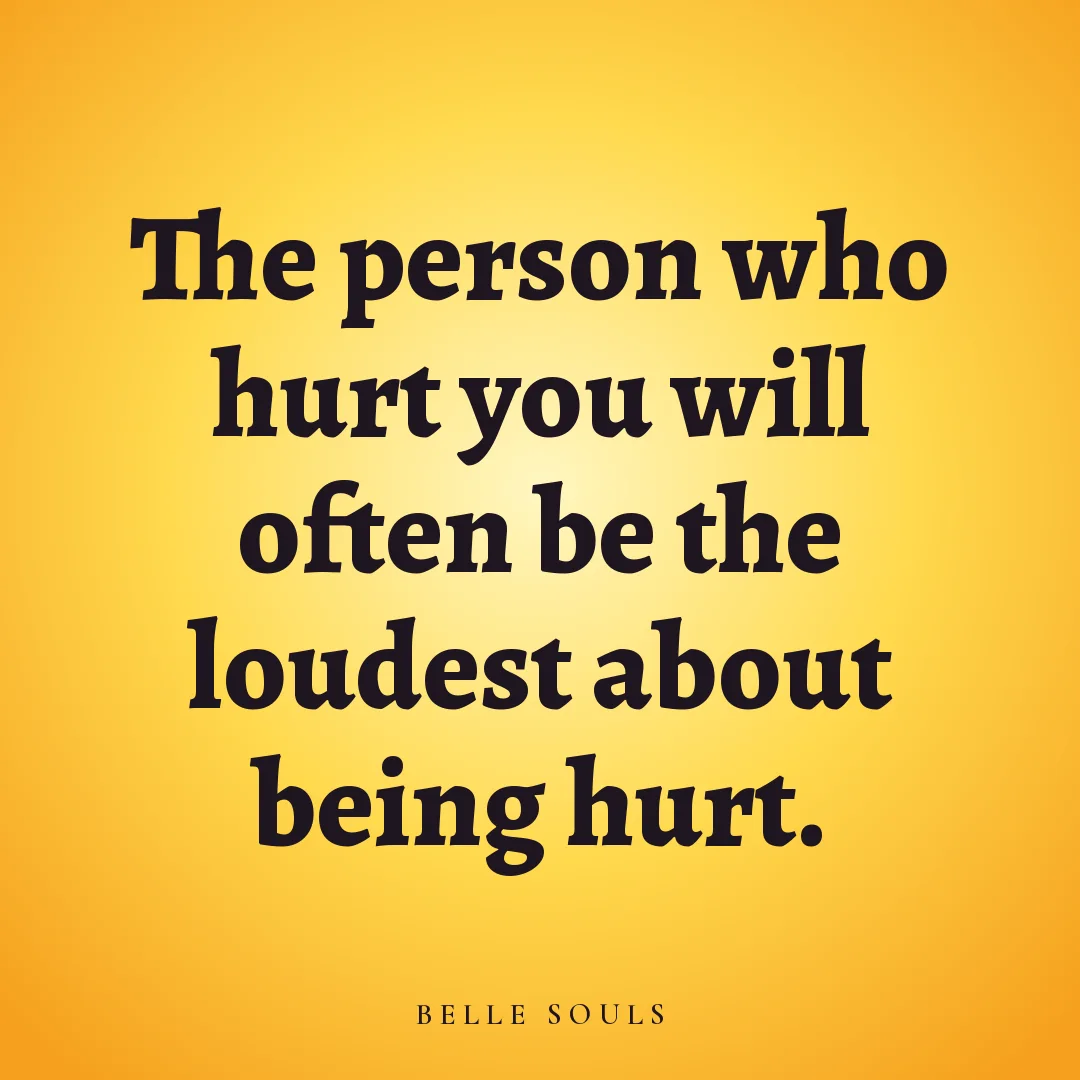 The person who hurt you will often be the loudest about being hurt.