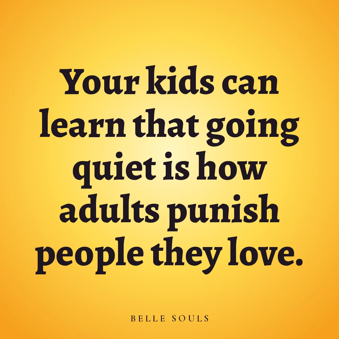Your kids can learn that going quiet is how adults punish people they love.