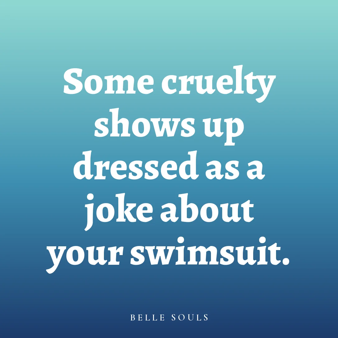 Some cruelty shows up dressed as a joke about your swimsuit.