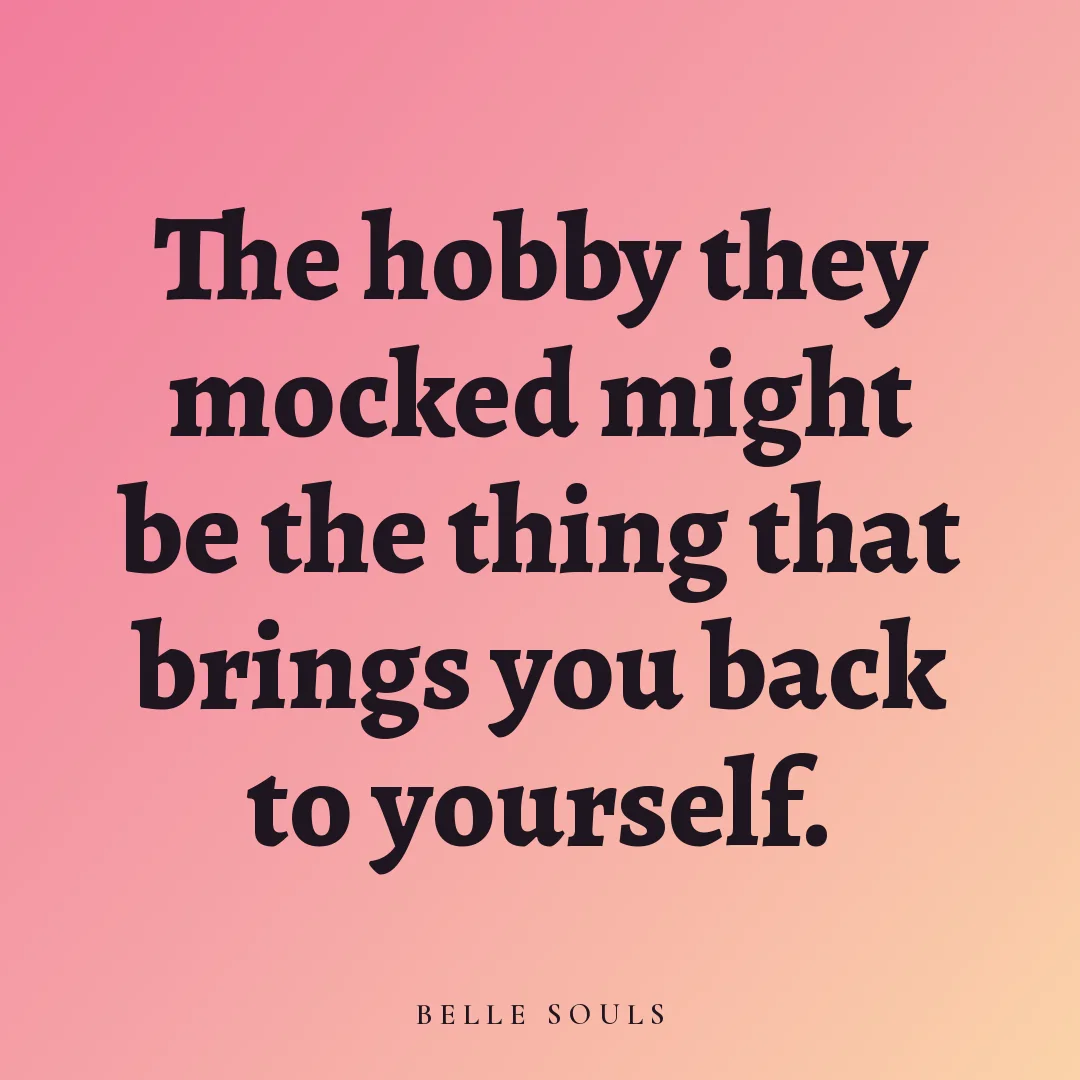 The hobby they mocked might be the thing that brings you back to yourself.
