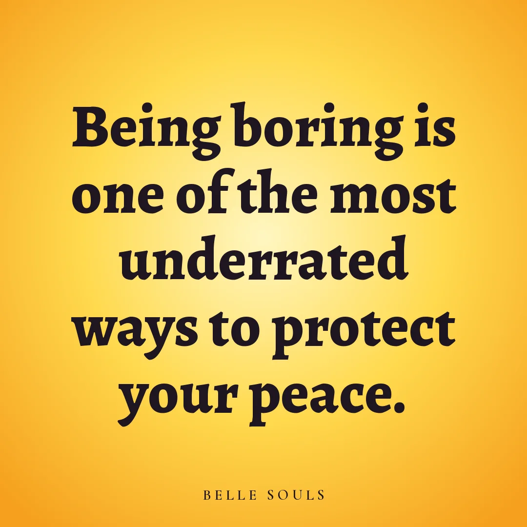Being boring is one of the most underrated ways to protect your peace.