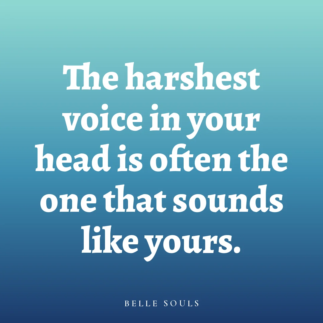The harshest voice in your head is often the one that sounds like yours.