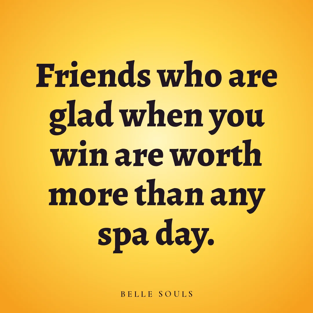 Friends who are glad when you win are worth more than any spa day.