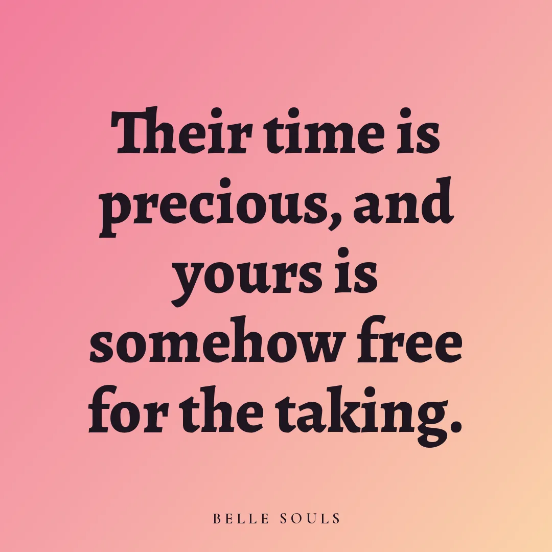 Their time is precious, and yours is somehow free for the taking.