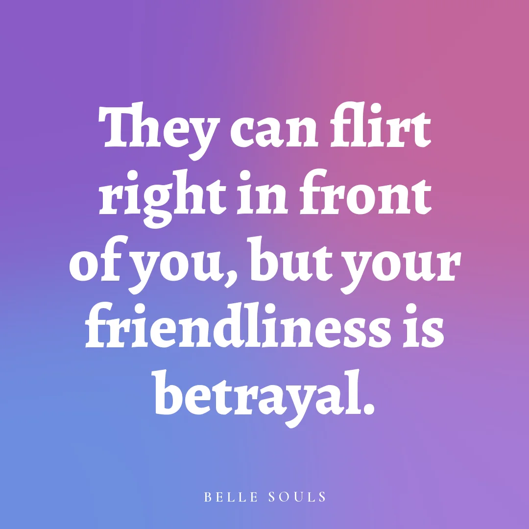 They can flirt right in front of you, but your friendliness is betrayal.