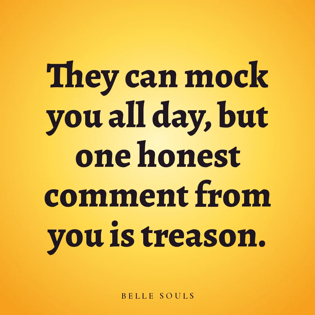 They can mock you all day, but one honest comment from you is treason.