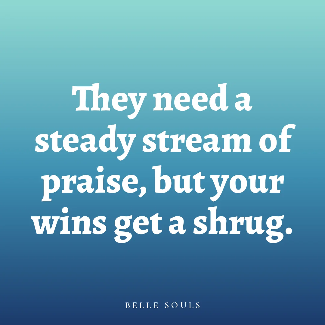 They need a steady stream of praise, but your wins get a shrug.