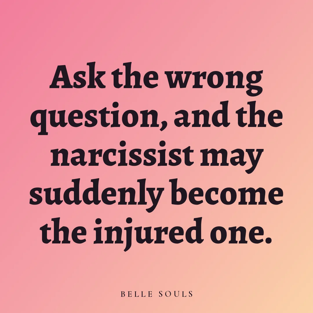 Ask the wrong question, and the narcissist may suddenly become the injured one.