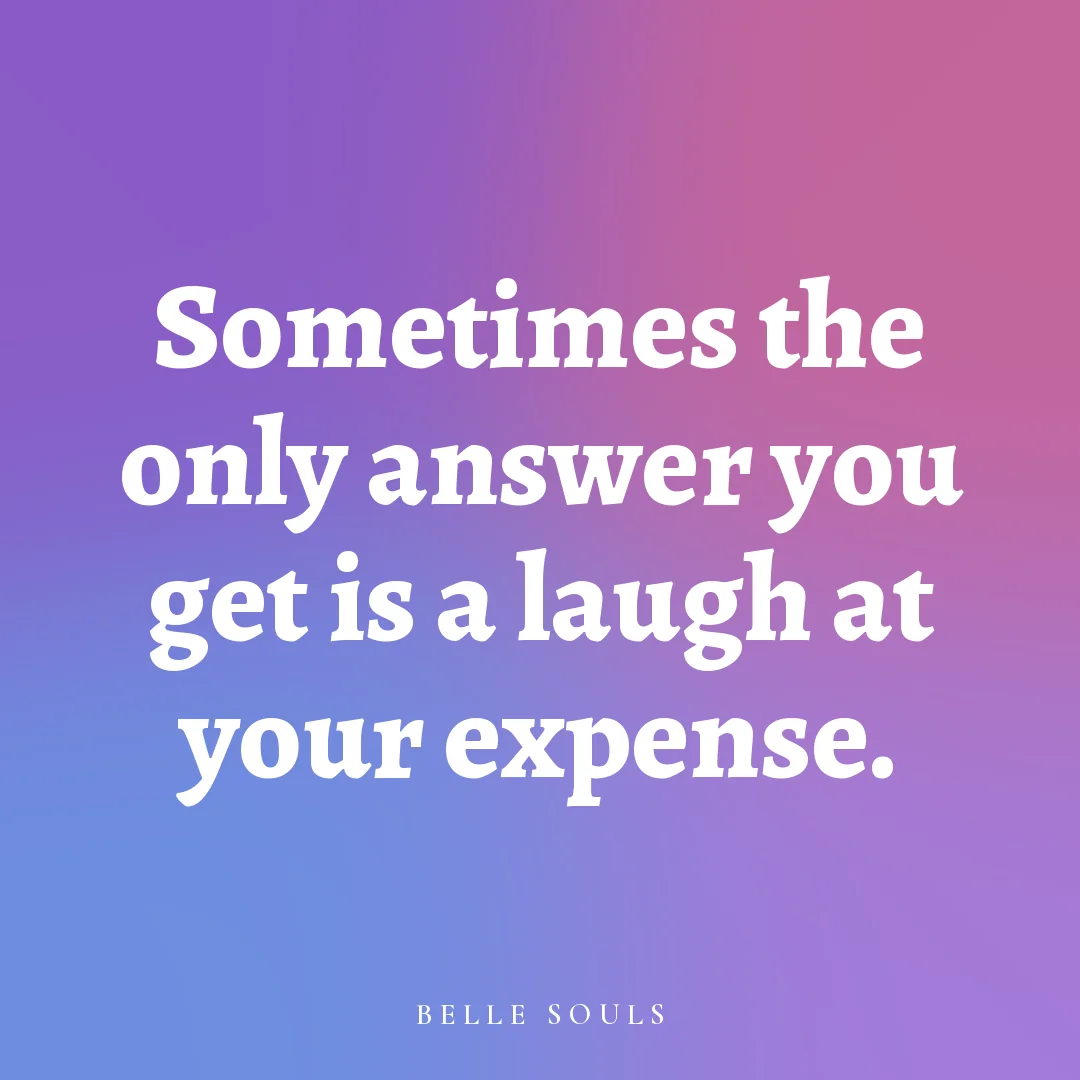 Sometimes the only answer you get is a laugh at your expense.