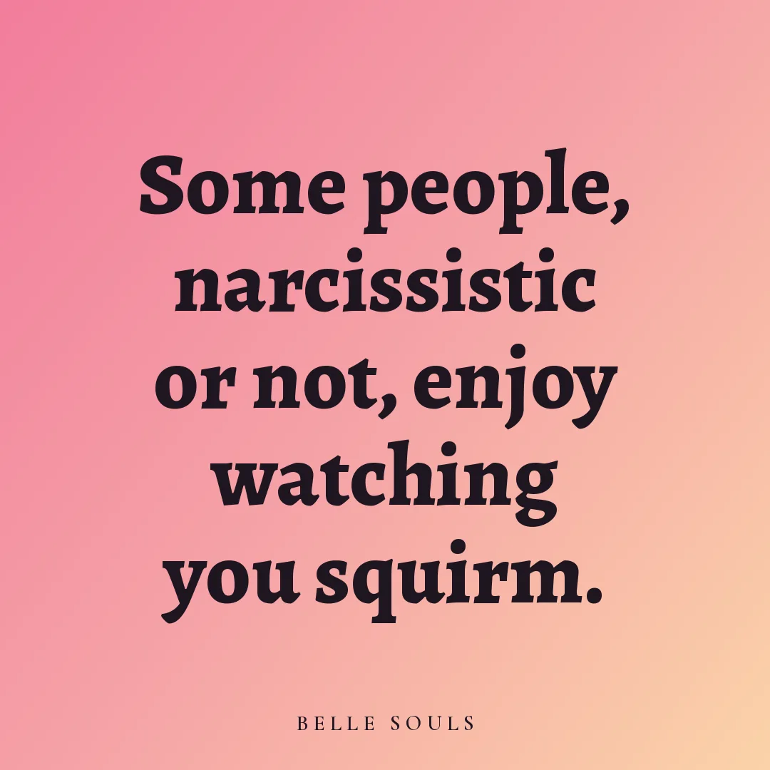 Some people, narcissistic or not, enjoy watching you squirm.