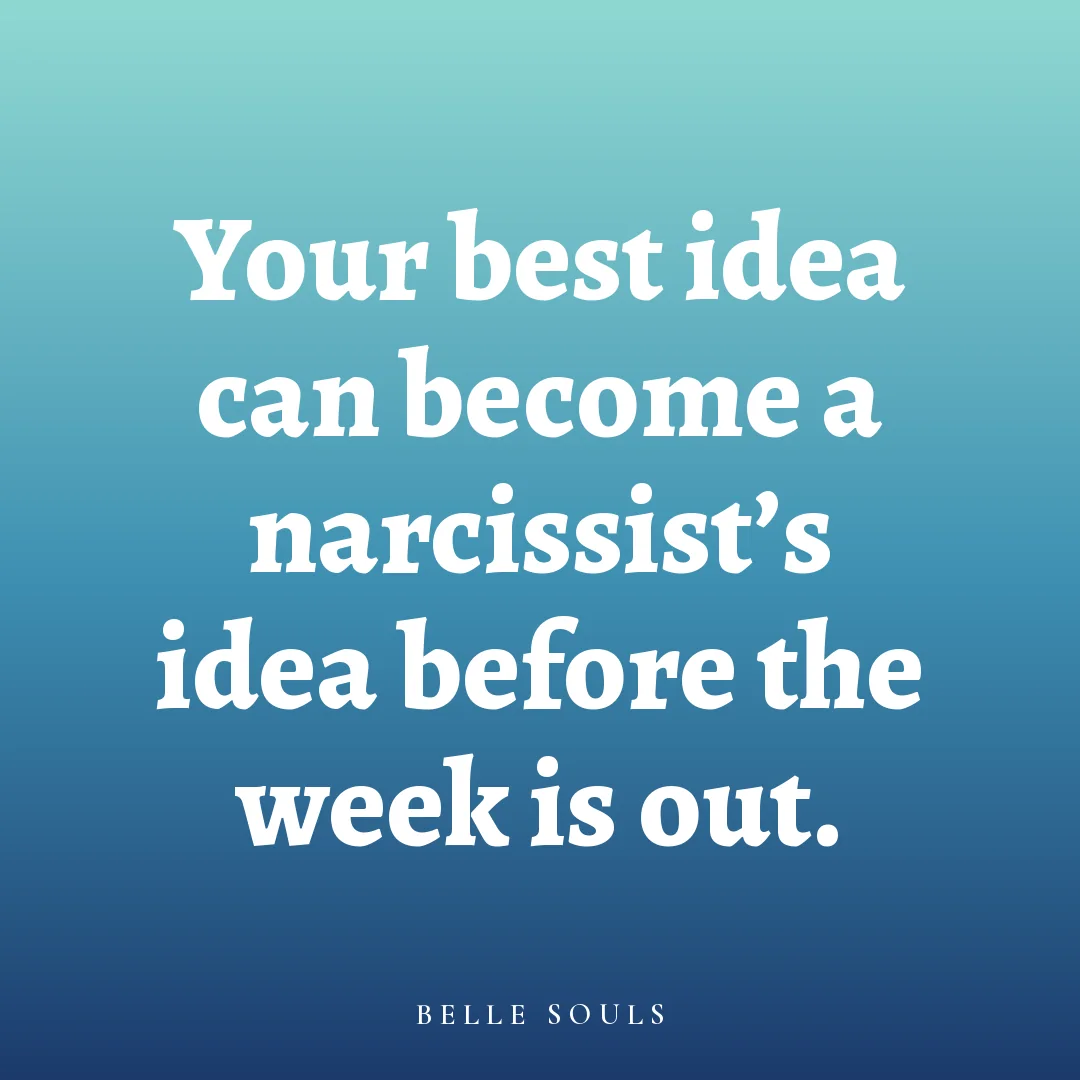 Your best idea can become a narcissist's idea before the week is out.