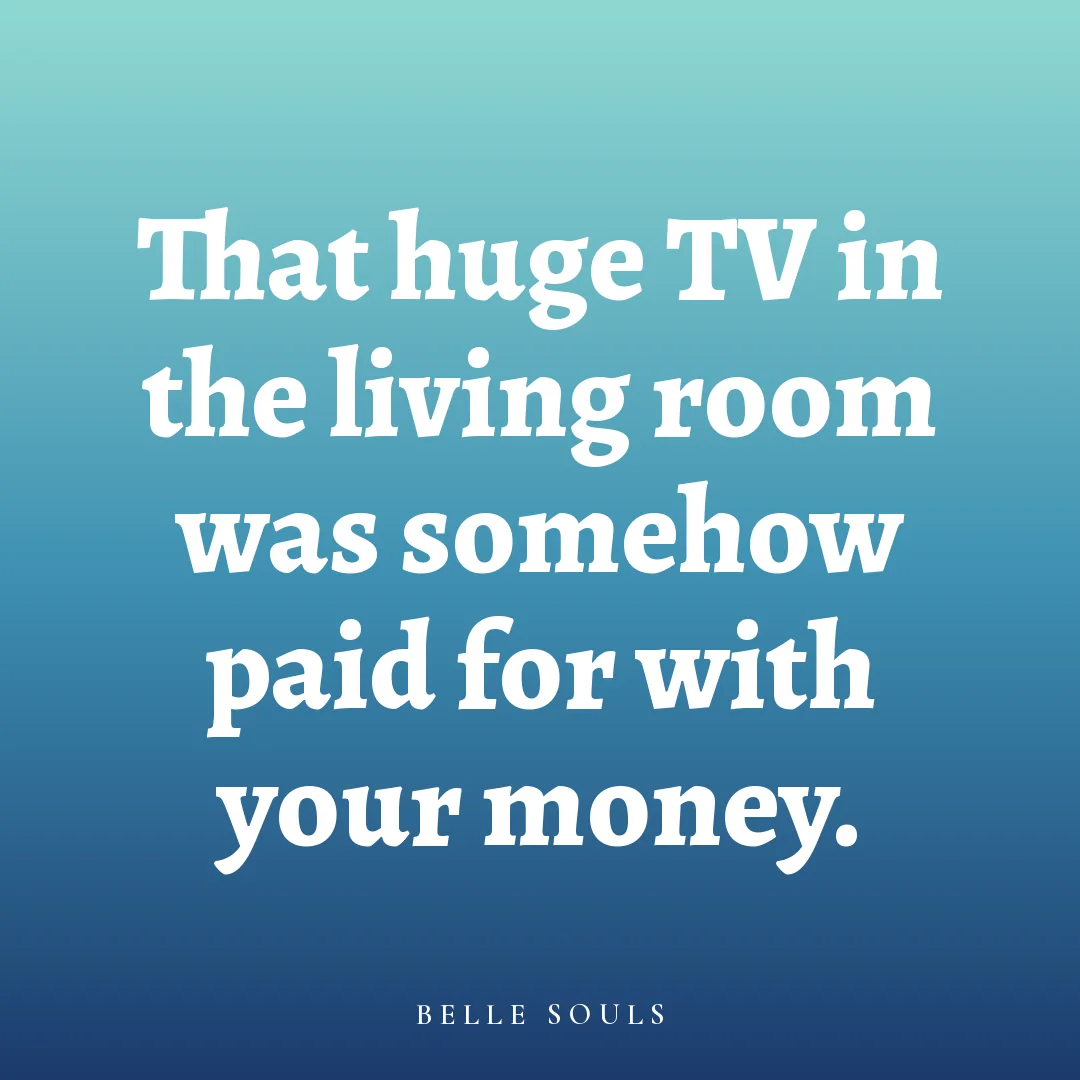 That huge TV in the living room was somehow paid for with your money.