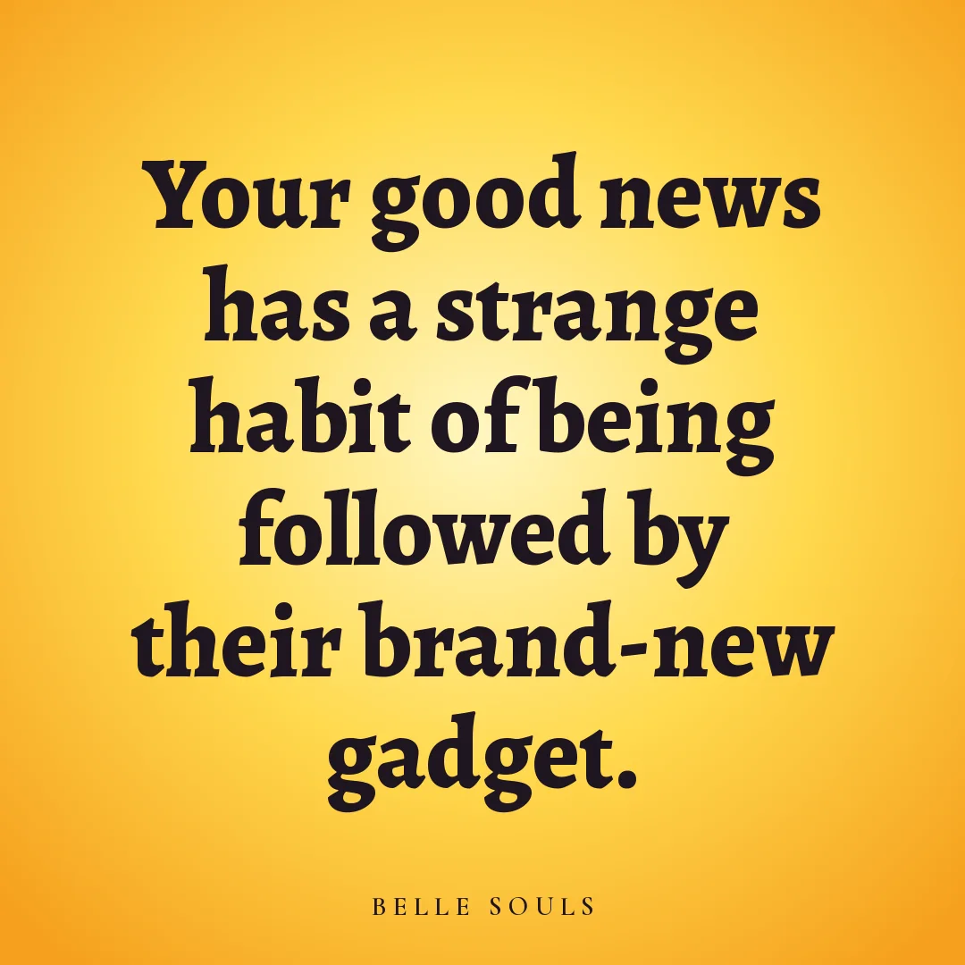 Your good news has a strange habit of being followed by their brand-new gadget.