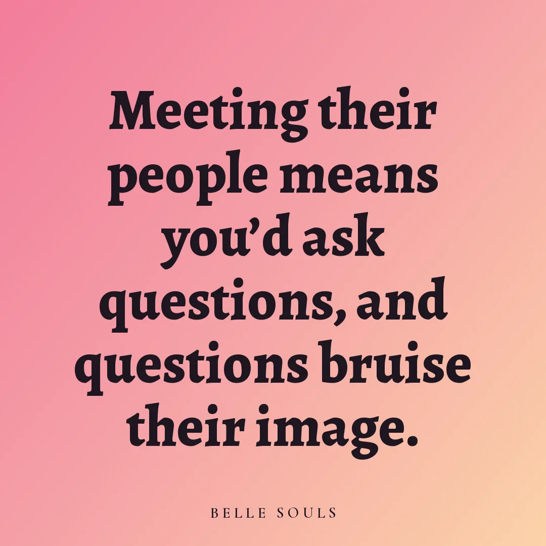 Meeting their people means you'd ask questions, and questions bruise their image.