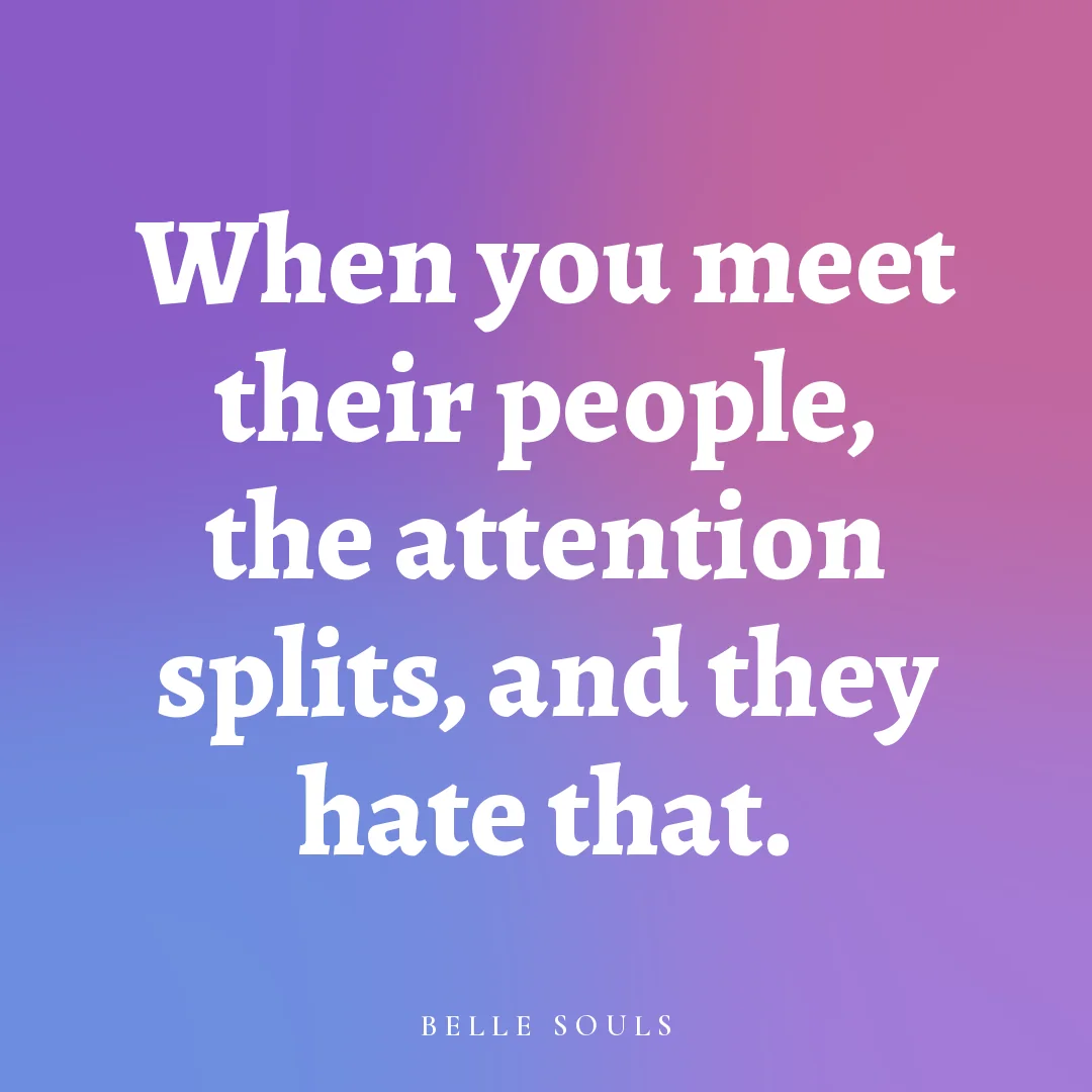 When you meet their people, the attention splits, and they hate that.
