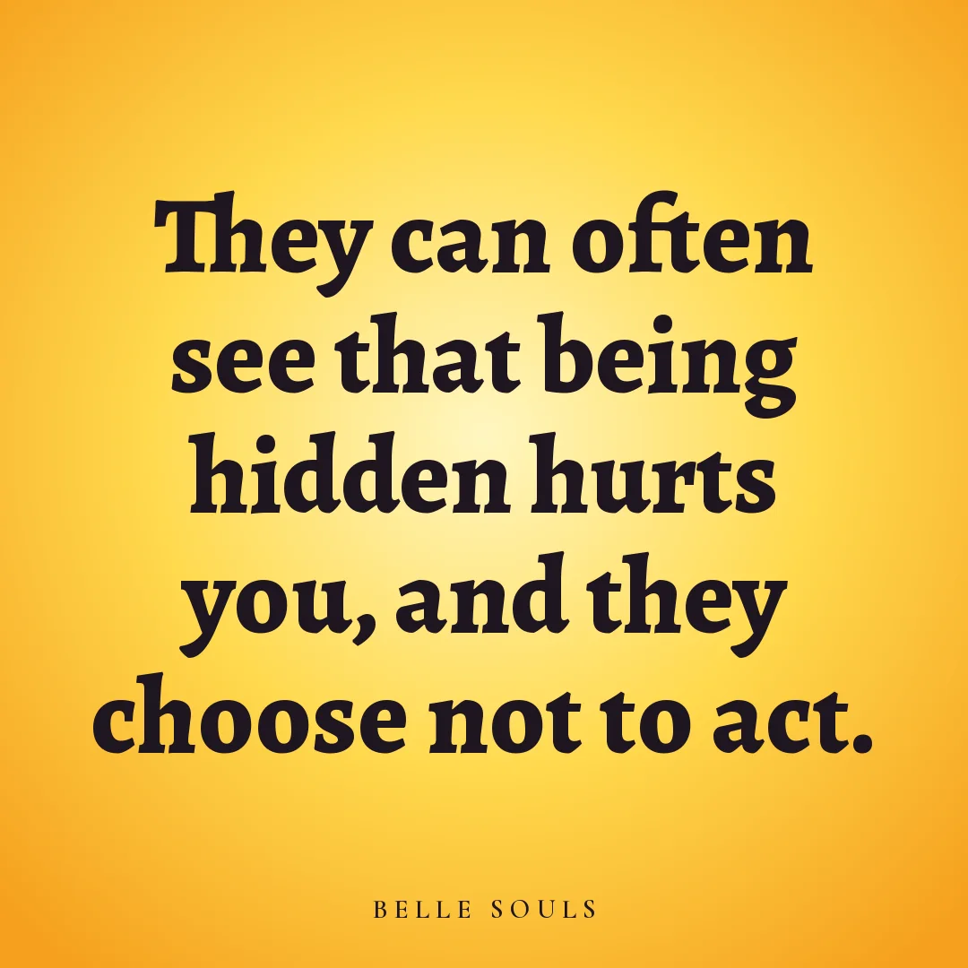 They can often see that being hidden hurts you, and they choose not to act.