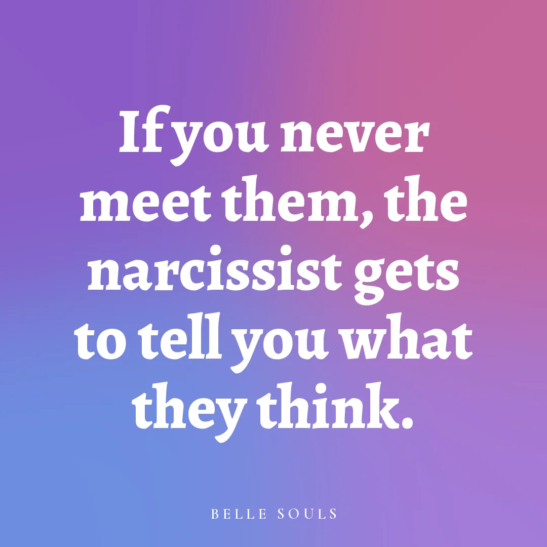 If you never meet them, the narcissist gets to tell you what they think.