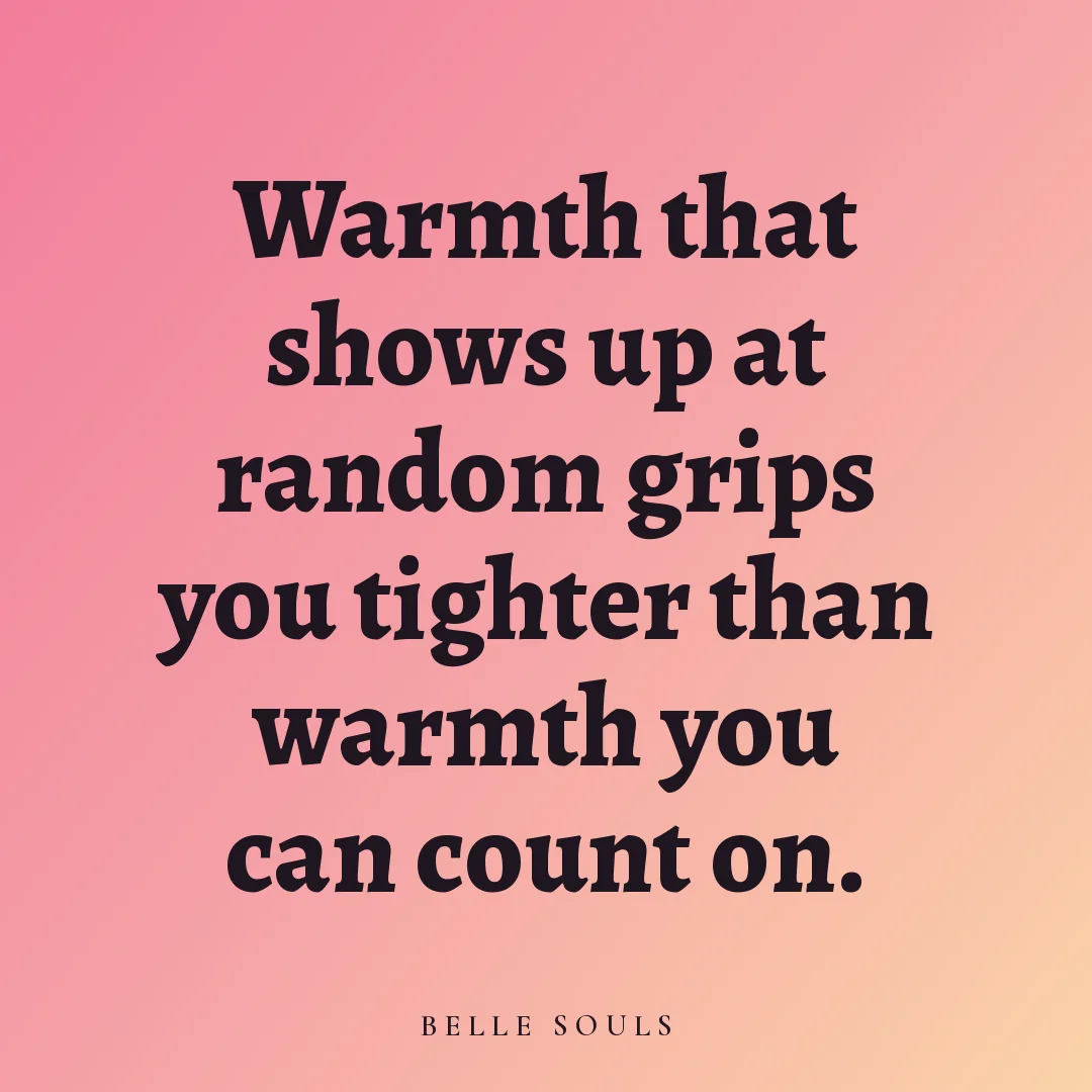 Warmth that shows up at random grips you tighter than warmth you can count on.