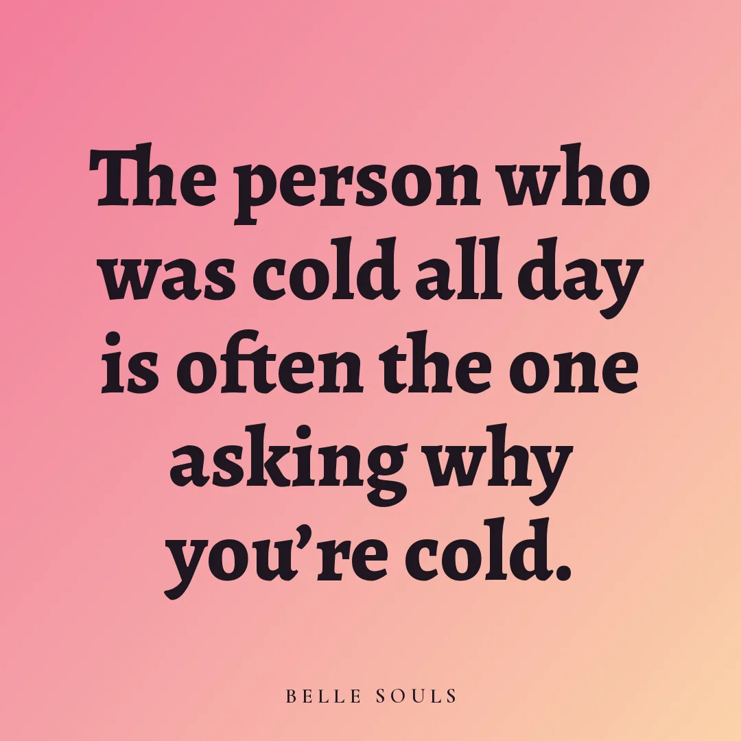 The person who was cold all day is often the one asking why you're cold.