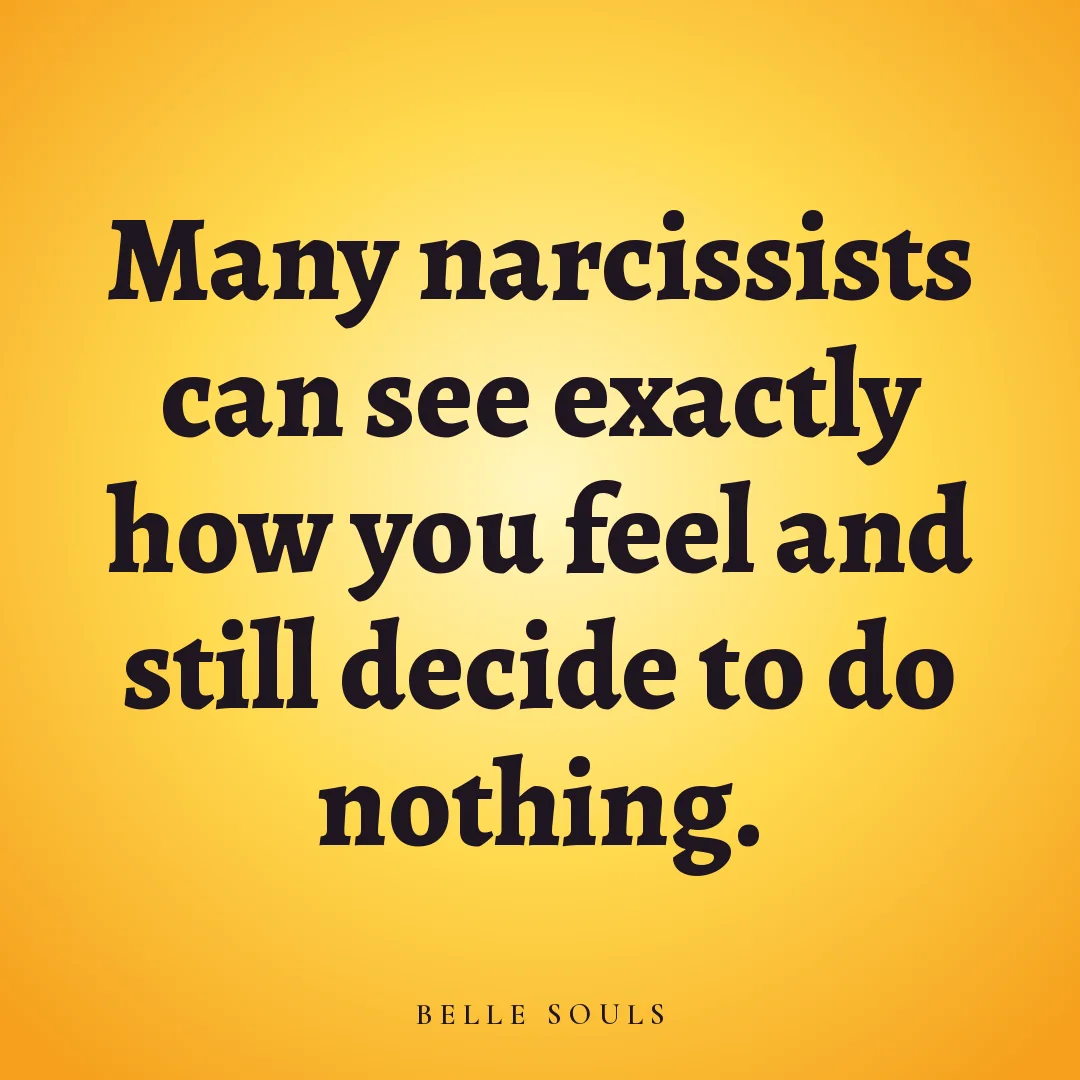 Many narcissists can see exactly how you feel and still decide to do nothing.