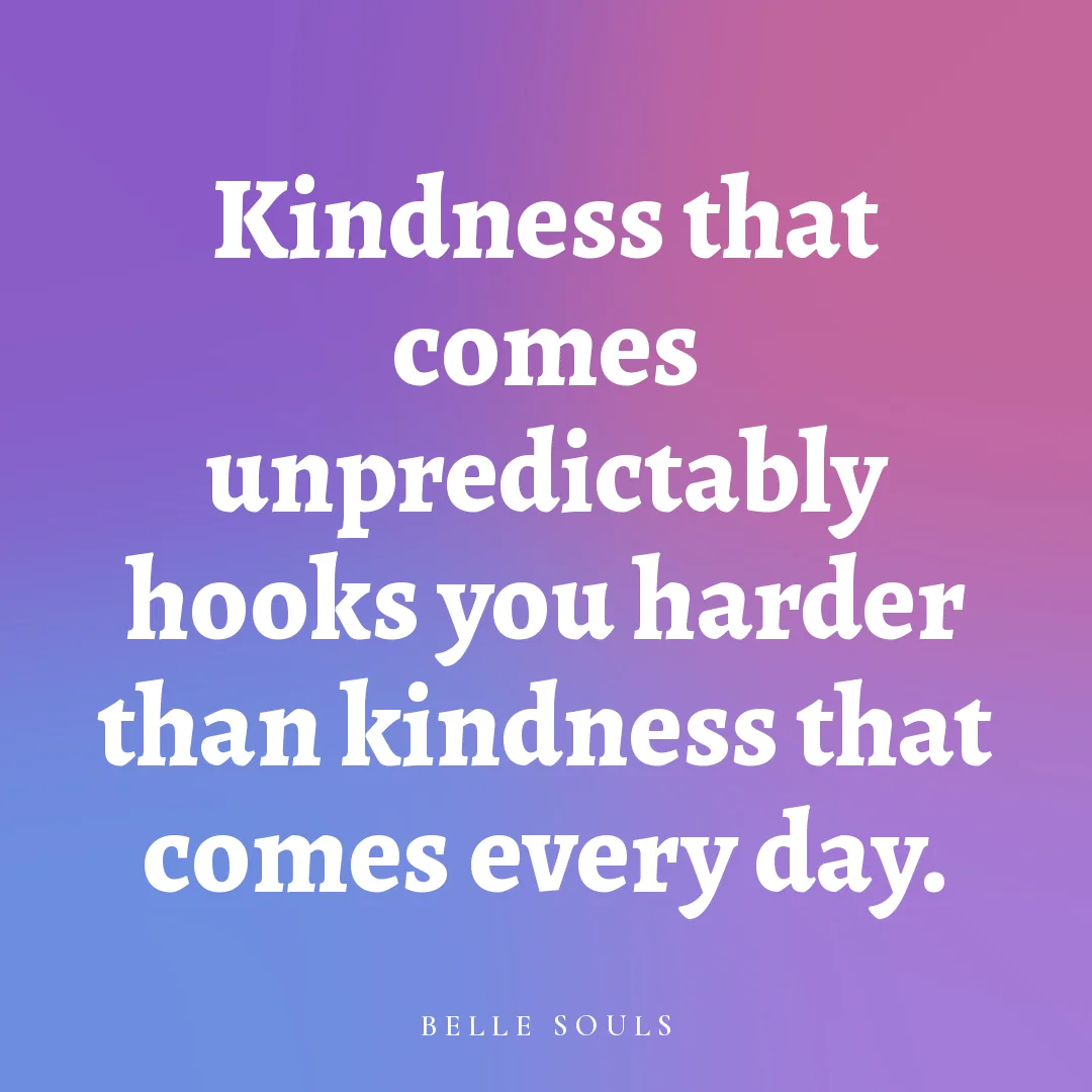Kindness that comes unpredictably hooks you harder than kindness that comes every day.