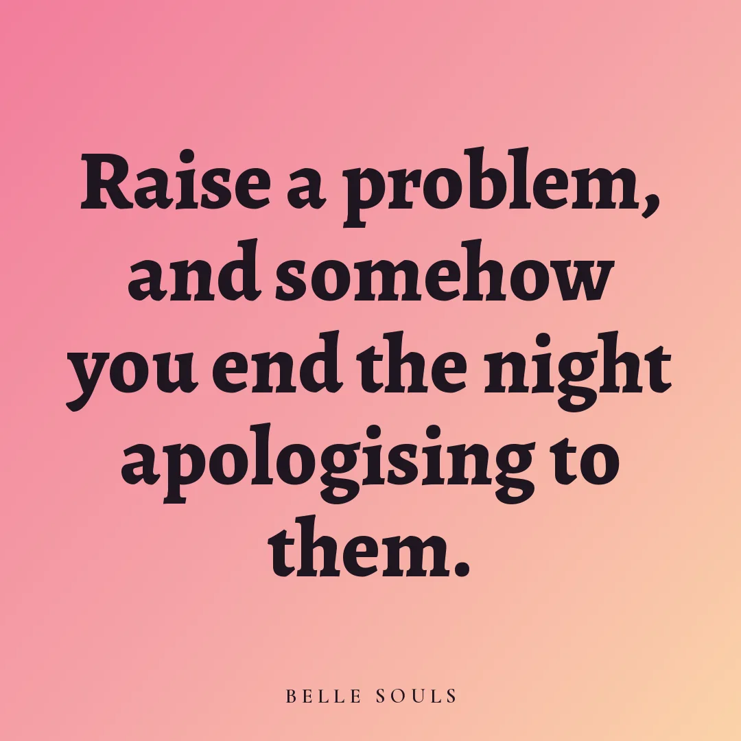 Raise a problem, and somehow you end the night apologising to them.