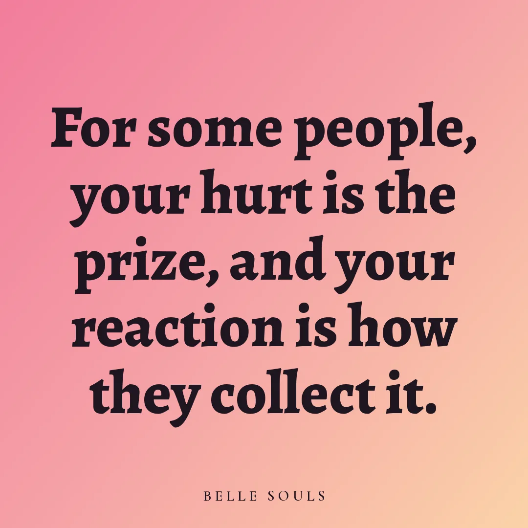 For some people, your hurt is the prize, and your reaction is how they collect it.