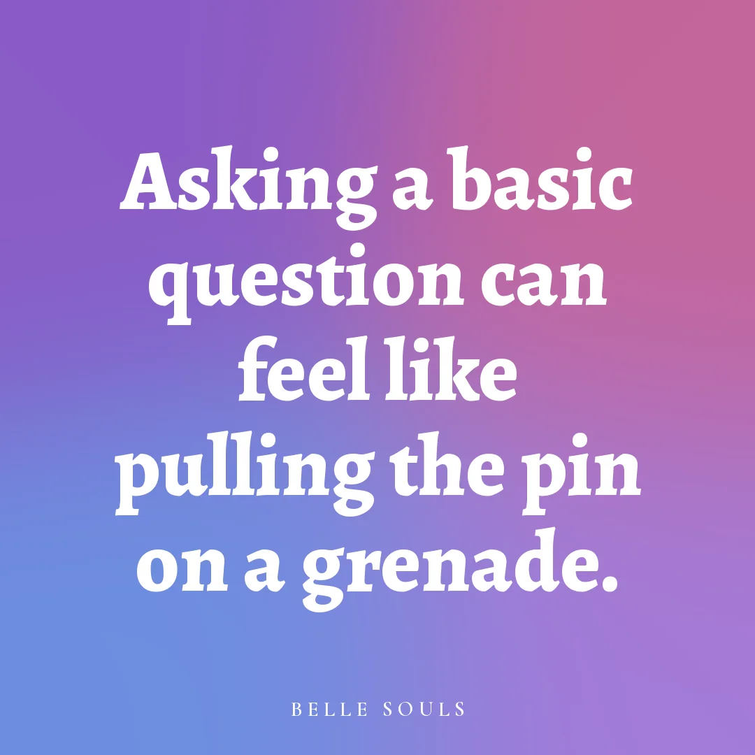 Asking a basic question can feel like pulling the pin on a grenade.